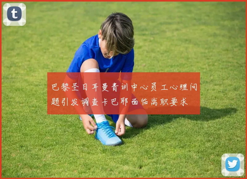 巴黎圣日耳曼青训中心员工心理问题引发调查卡巴耶面临离职要求
