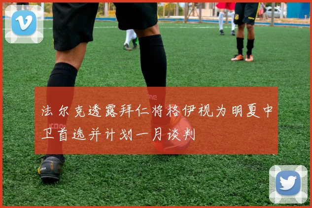 法尔克透露拜仁将格伊视为明夏中卫首选并计划一月谈判