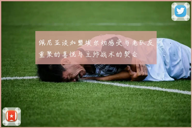 佩尼亚谈加盟埃尔切感受与老队友重聚的喜悦与主帅战术的契合