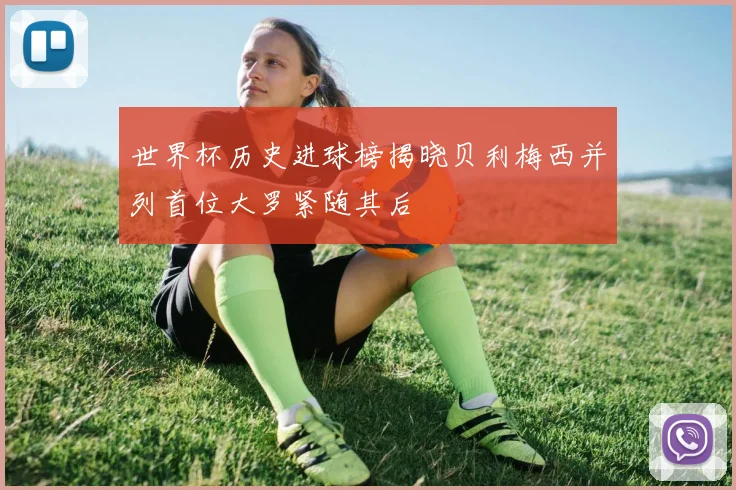 世界杯历史进球榜揭晓贝利梅西并列首位大罗紧随其后