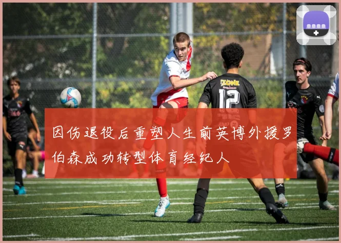 因伤退役后重塑人生前英博外援罗伯森成功转型体育经纪人