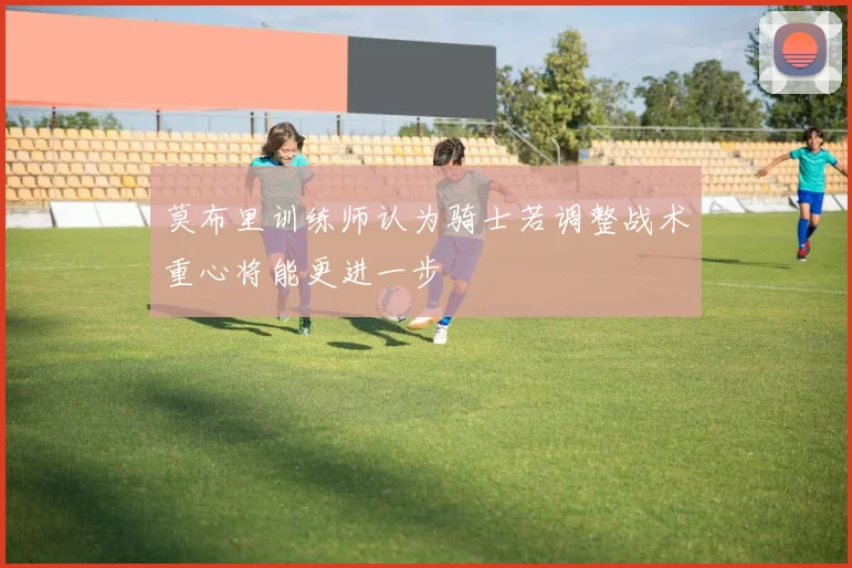 莫布里训练师认为骑士若调整战术重心将能更进一步