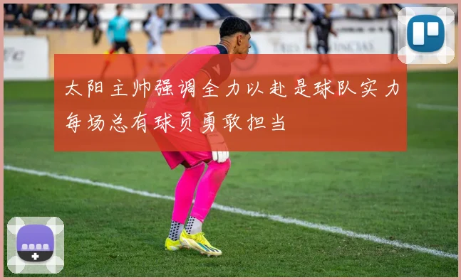 太阳主帅强调全力以赴是球队实力每场总有球员勇敢担当