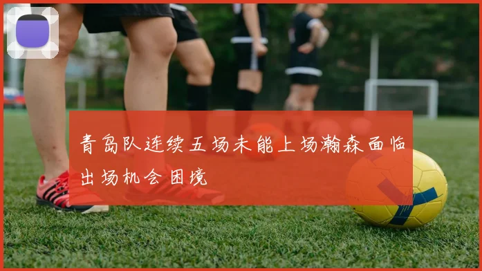 青岛队连续五场未能上场瀚森面临出场机会困境