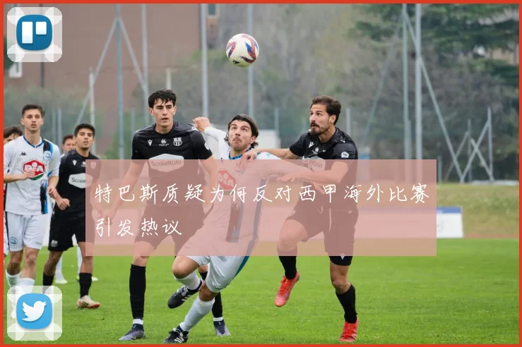 特巴斯质疑为何反对西甲海外比赛引发热议