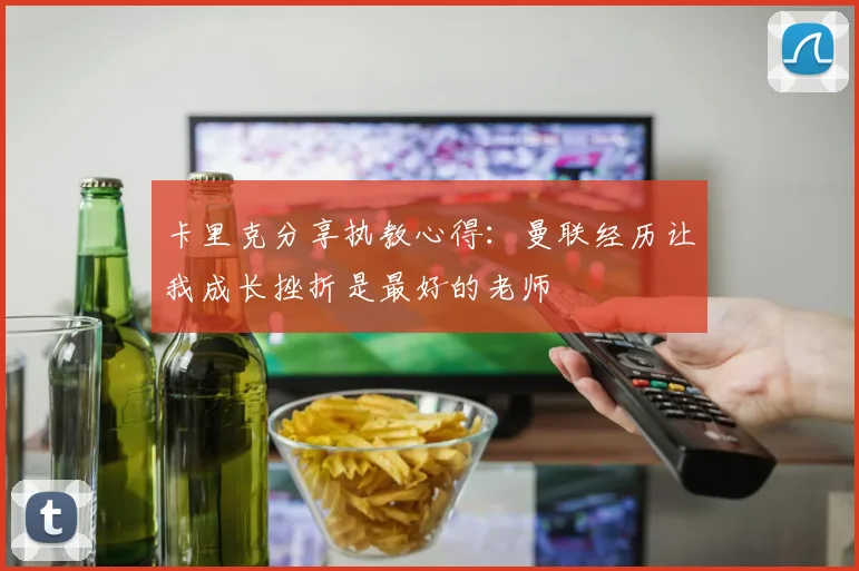 卡里克分享执教心得：曼联经历让我成长挫折是最好的老师