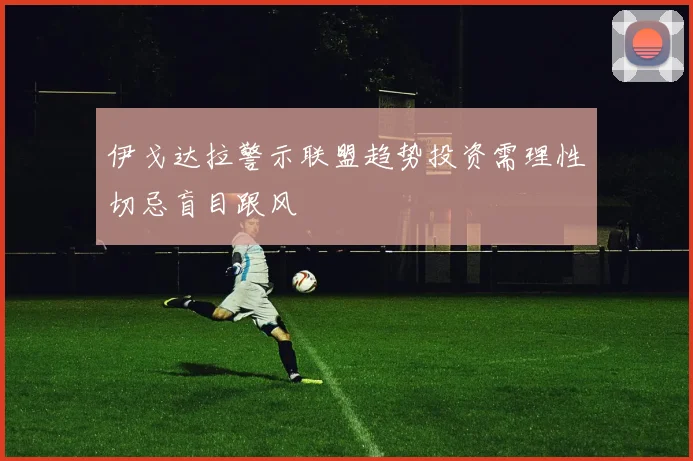 伊戈达拉警示联盟趋势投资需理性切忌盲目跟风