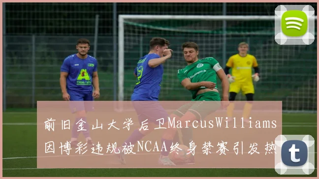前旧金山大学后卫MarcusWilliams因博彩违规被NCAA终身禁赛引发热议