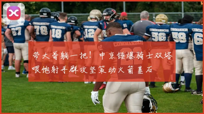 带大哥躺一把！申京锤爆骑士双塔喂饱射手群攻坚策动火箭基石