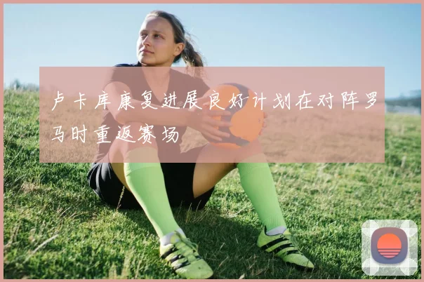 卢卡库康复进展良好计划在对阵罗马时重返赛场