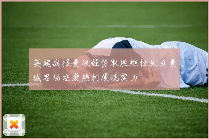 英超战报曼联强势取胜维拉失分曼城客场逆袭热刺展现实力