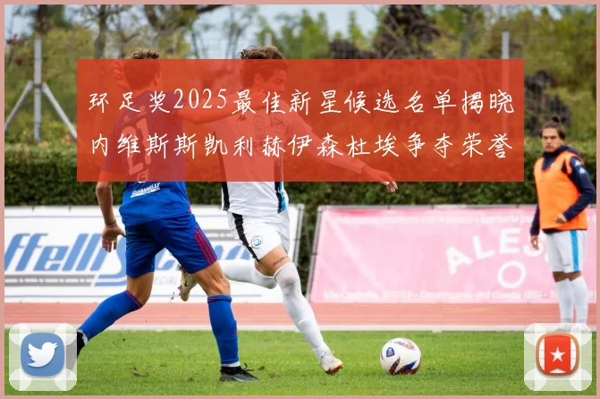 环足奖2025最佳新星候选名单揭晓内维斯斯凯利赫伊森杜埃争夺荣誉