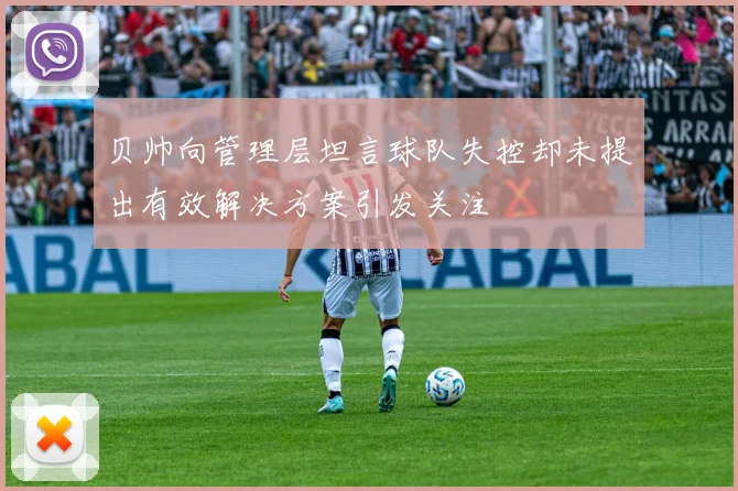 贝帅向管理层坦言球队失控却未提出有效解决方案引发关注
